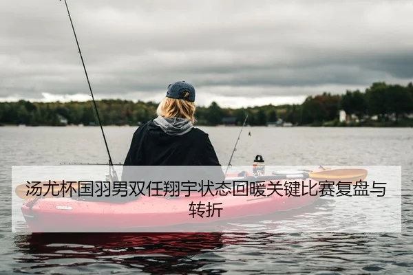 汤尤杯国羽男双任翔宇状态回暖关键比赛复盘与转折