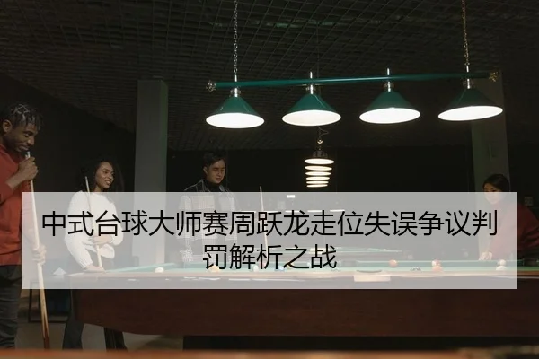 中式台球大师赛周跃龙走位失误争议判罚解析之战